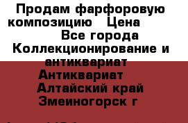 Продам фарфоровую композицию › Цена ­ 16 000 - Все города Коллекционирование и антиквариат » Антиквариат   . Алтайский край,Змеиногорск г.